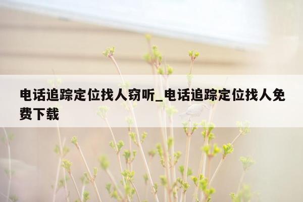 电话追踪定位找人窃听_电话追踪定位找人免费下载