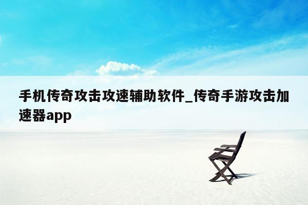 手机传奇攻击攻速辅助软件_传奇手游攻击加速器app