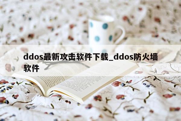 ddos最新攻击软件下载_ddos防火墙软件