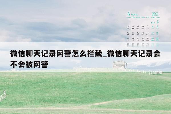 微信聊天记录网警怎么拦截_微信聊天记录会不会被网警