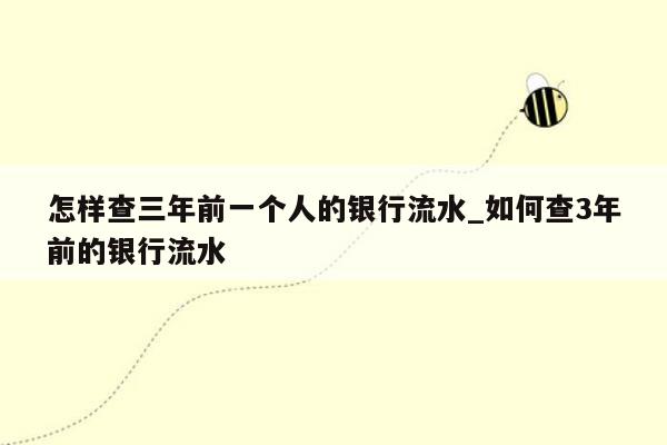 怎样查三年前一个人的银行流水_如何查3年前的银行流水