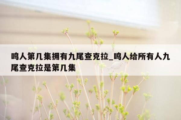 鸣人第几集拥有九尾查克拉_鸣人给所有人九尾查克拉是第几集