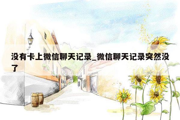 没有卡上微信聊天记录_微信聊天记录突然没了