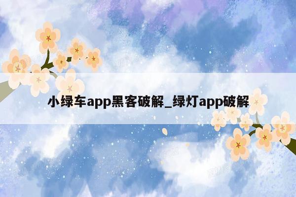 小绿车app黑客破解_绿灯app破解