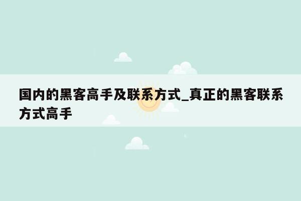 国内的黑客高手及联系方式_真正的黑客联系方式高手