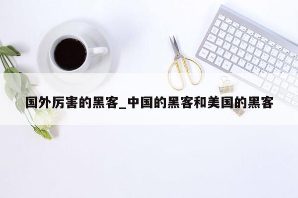 国外厉害的黑客_中国的黑客和美国的黑客