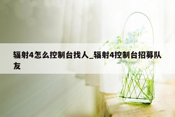 辐射4怎么控制台找人_辐射4控制台招募队友