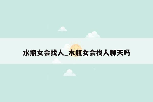 水瓶女会找人_水瓶女会找人聊天吗