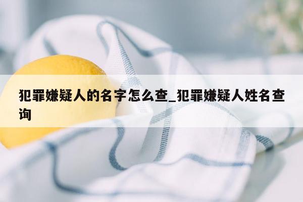 犯罪嫌疑人的名字怎么查_犯罪嫌疑人姓名查询