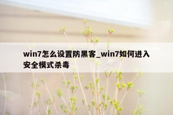 win7怎么设置防黑客_win7如何进入安全模式杀毒