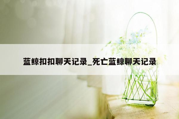 蓝鲸扣扣聊天记录_死亡蓝鲸聊天记录