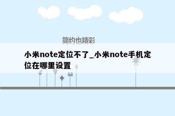 小米note定位不了_小米note手机定位在哪里设置
