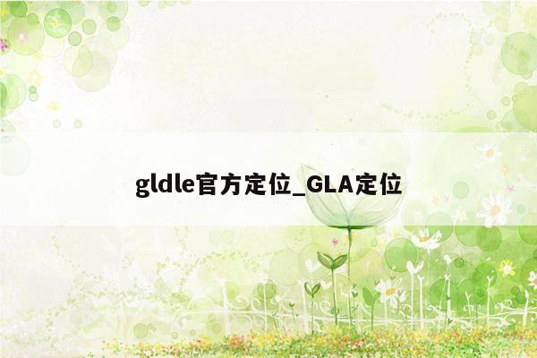 gldle官方定位_GLA定位