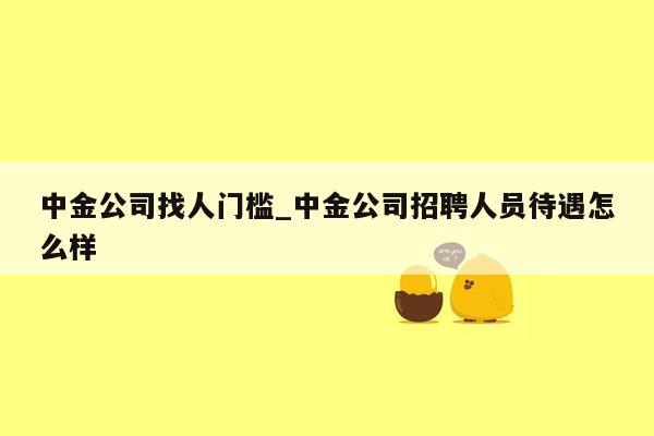 中金公司找人门槛_中金公司招聘人员待遇怎么样