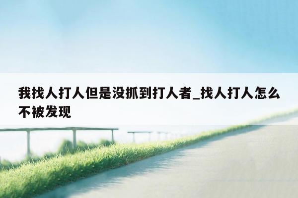我找人打人但是没抓到打人者_找人打人怎么不被发现