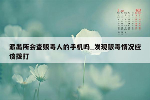 派出所会查贩毒人的手机吗_发现贩毒情况应该拨打