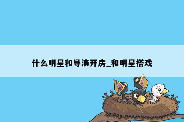 什么明星和导演开房_和明星搭戏