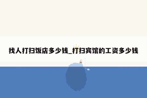 找人打扫饭店多少钱_打扫宾馆的工资多少钱