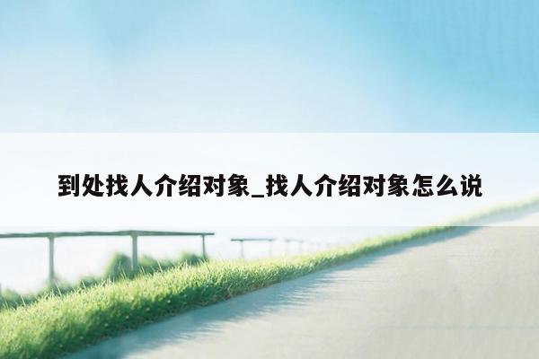 到处找人介绍对象_找人介绍对象怎么说