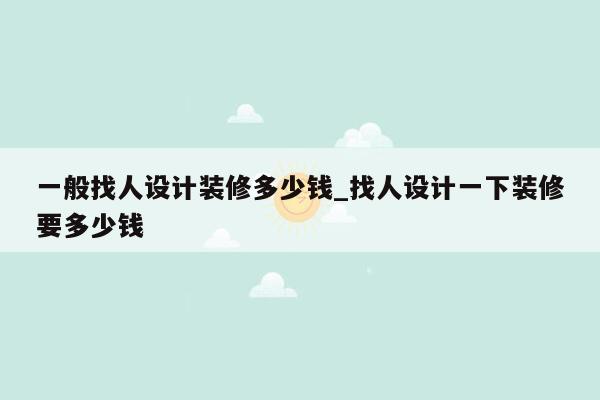 一般找人设计装修多少钱_找人设计一下装修要多少钱