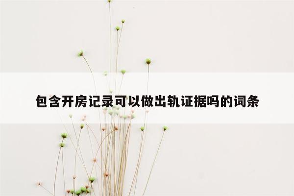 包含开房记录可以做出轨证据吗的词条