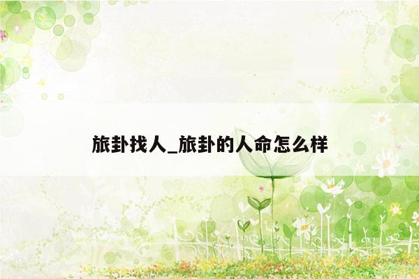 旅卦找人_旅卦的人命怎么样