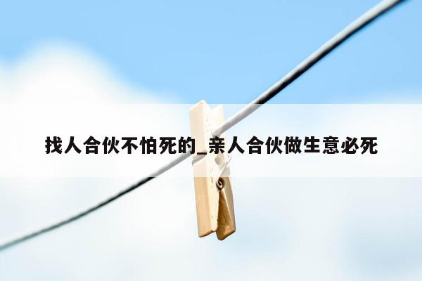 找人合伙不怕死的_亲人合伙做生意必死