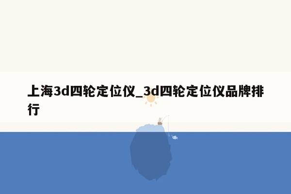 上海3d四轮定位仪_3d四轮定位仪品牌排行