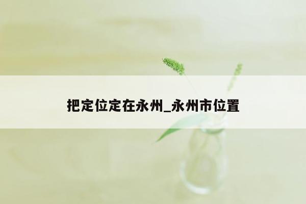 把定位定在永州_永州市位置