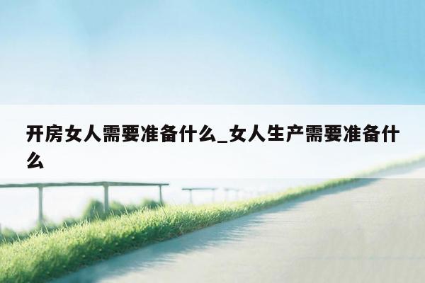 开房女人需要准备什么_女人生产需要准备什么
