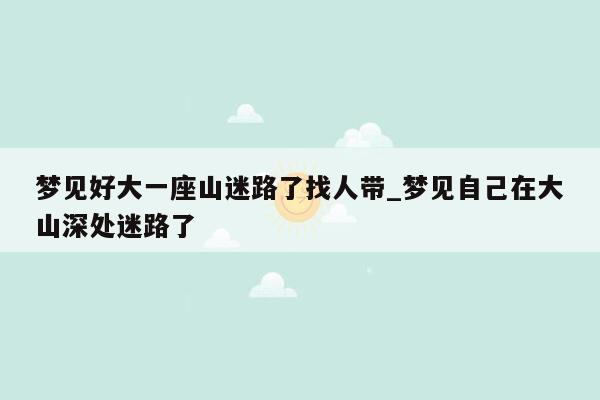 梦见好大一座山迷路了找人带_梦见自己在大山深处迷路了