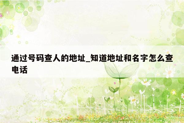 通过号码查人的地址_知道地址和名字怎么查电话
