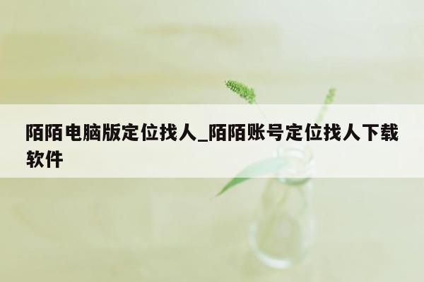 陌陌电脑版定位找人_陌陌账号定位找人下载软件