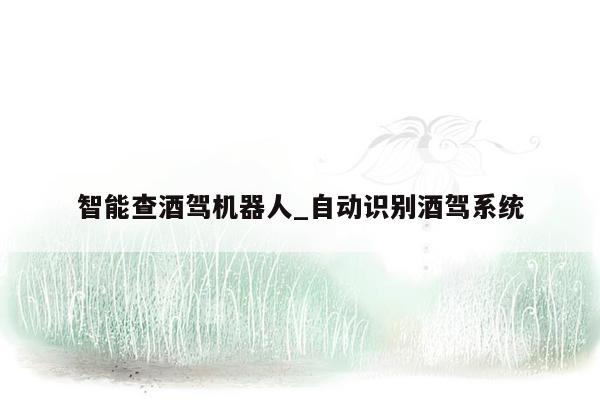智能查酒驾机器人_自动识别酒驾系统