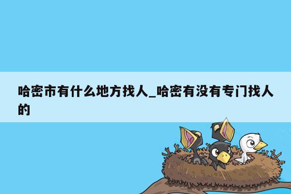 哈密市有什么地方找人_哈密有没有专门找人的