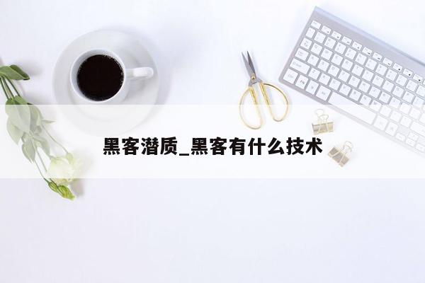 黑客潜质_黑客有什么技术