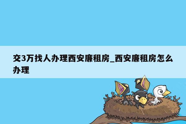 交3万找人办理西安廉租房_西安廉租房怎么办理