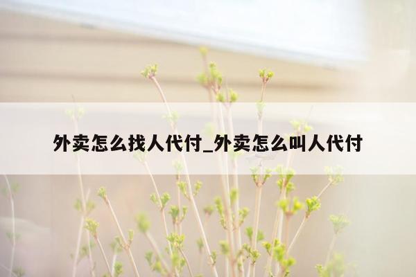 外卖怎么找人代付_外卖怎么叫人代付