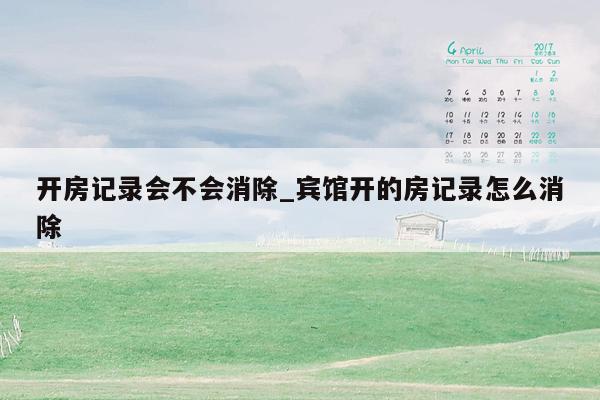 开房记录会不会消除_宾馆开的房记录怎么消除