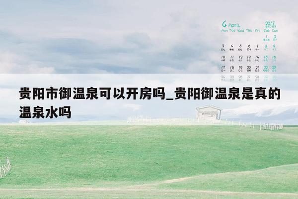 贵阳市御温泉可以开房吗_贵阳御温泉是真的温泉水吗