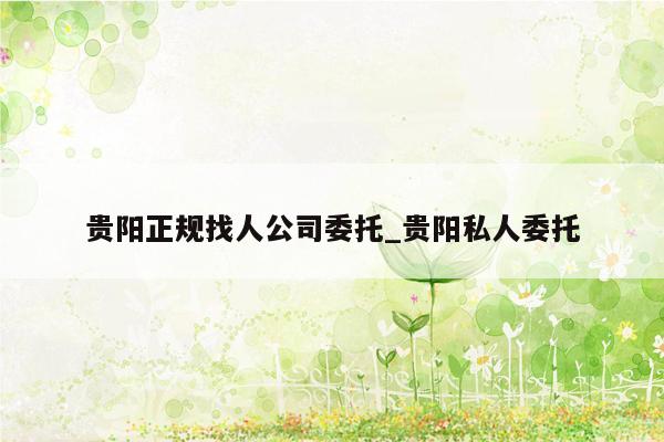 贵阳正规找人公司委托_贵阳私人委托