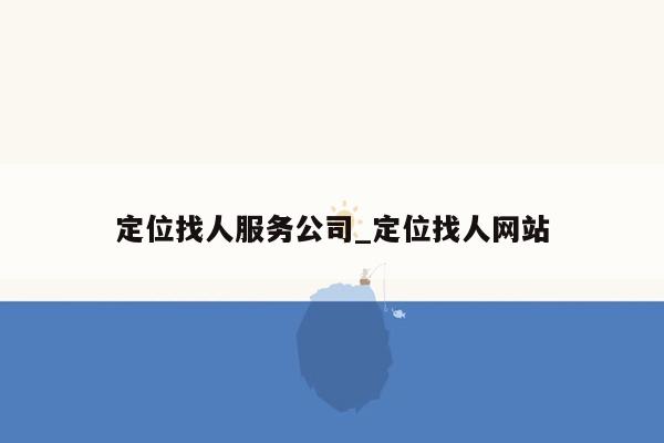 定位找人服务公司_定位找人网站