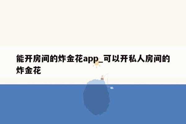 能开房间的炸金花app_可以开私人房间的炸金花