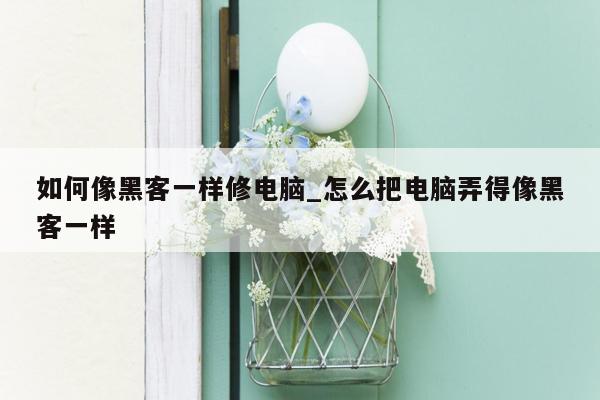 如何像黑客一样修电脑_怎么把电脑弄得像黑客一样