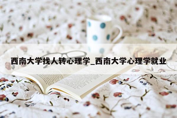 西南大学找人转心理学_西南大学心理学就业