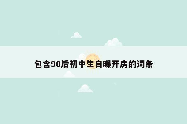 包含90后初中生自曝开房的词条