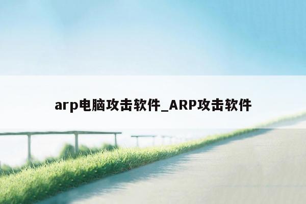 arp电脑攻击软件_ARP攻击软件