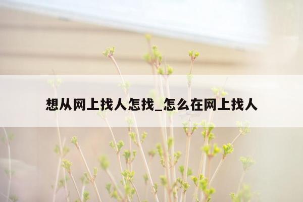 想从网上找人怎找_怎么在网上找人