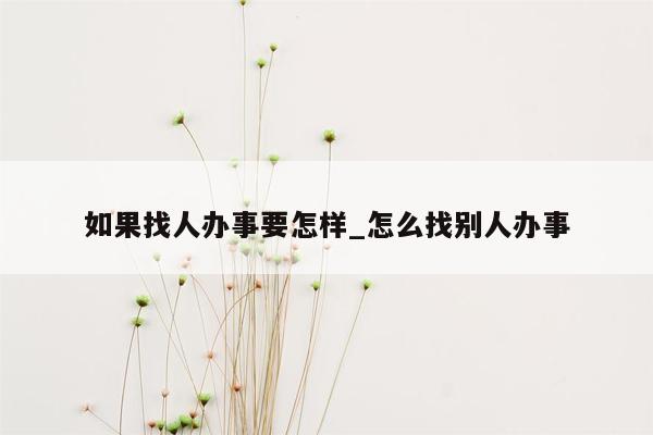 如果找人办事要怎样_怎么找别人办事