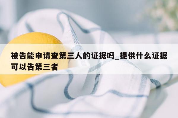 被告能申请查第三人的证据吗_提供什么证据可以告第三者